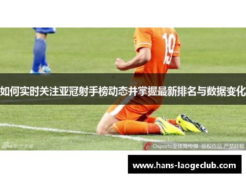 如何实时关注亚冠射手榜动态并掌握最新排名与数据变化