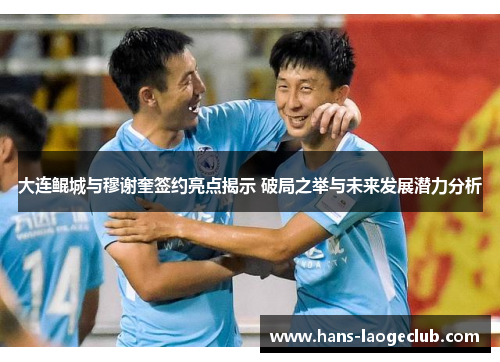 大连鲲城与穆谢奎签约亮点揭示 破局之举与未来发展潜力分析