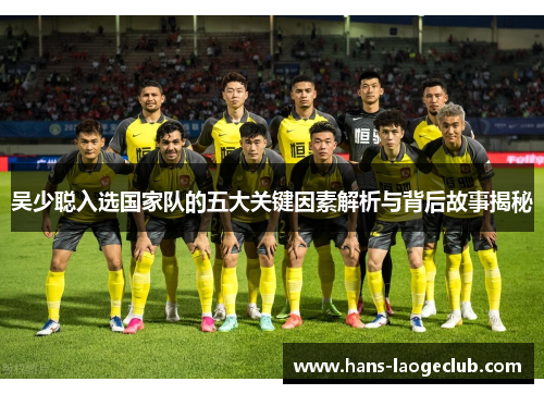 吴少聪入选国家队的五大关键因素解析与背后故事揭秘