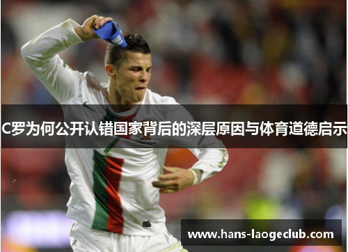 C罗为何公开认错国家背后的深层原因与体育道德启示