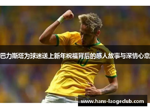 巴力斯塔为球迷送上新年祝福背后的感人故事与深情心意