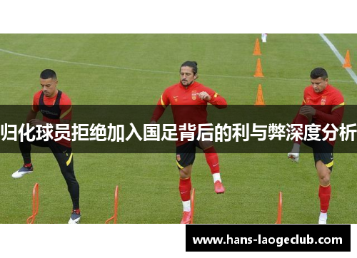 归化球员拒绝加入国足背后的利与弊深度分析