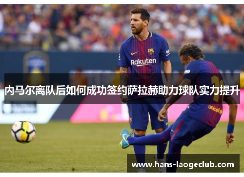 内马尔离队后如何成功签约萨拉赫助力球队实力提升