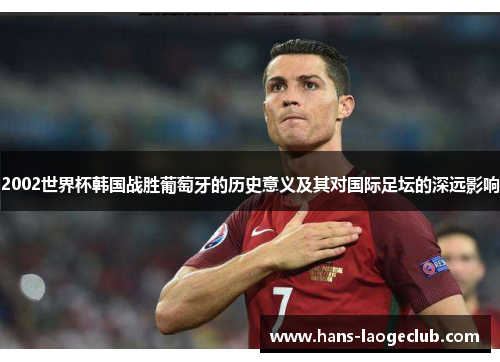 2002世界杯韩国战胜葡萄牙的历史意义及其对国际足坛的深远影响