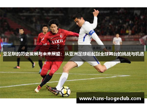 亚足联的历史发展与未来展望：从亚洲足球崛起到全球舞台的挑战与机遇