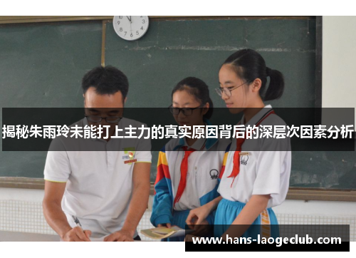 揭秘朱雨玲未能打上主力的真实原因背后的深层次因素分析