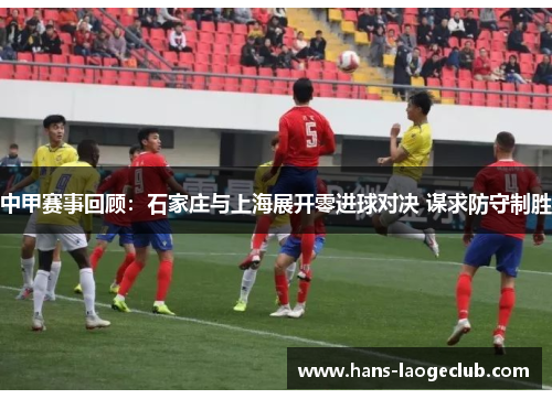 中甲赛事回顾：石家庄与上海展开零进球对决 谋求防守制胜