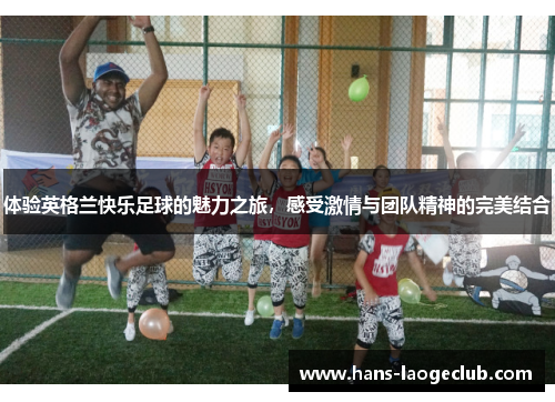 体验英格兰快乐足球的魅力之旅，感受激情与团队精神的完美结合