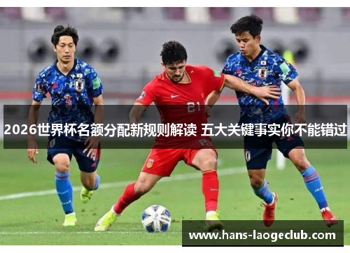 2026世界杯名额分配新规则解读 五大关键事实你不能错过