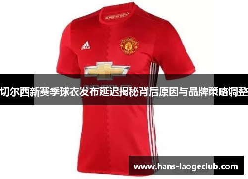 切尔西新赛季球衣发布延迟揭秘背后原因与品牌策略调整