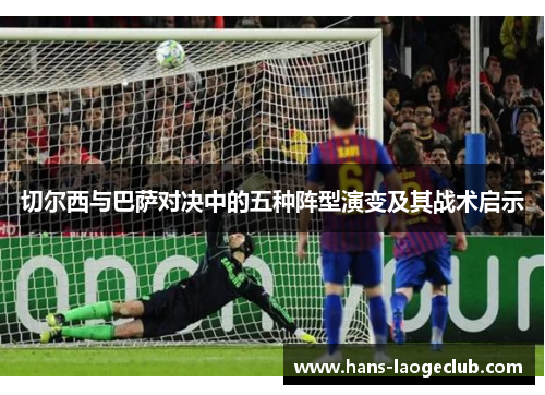 切尔西与巴萨对决中的五种阵型演变及其战术启示