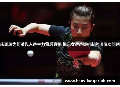 朱雨玲为何难以入选主力背后真相 揭示女乒选拔机制的深层次问题