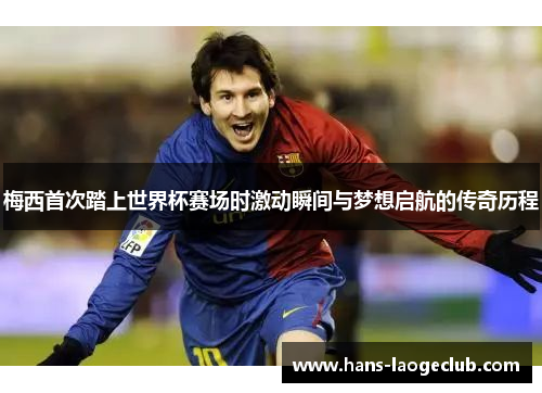 梅西首次踏上世界杯赛场时激动瞬间与梦想启航的传奇历程