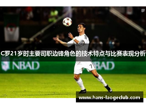 C罗21岁时主要司职边锋角色的技术特点与比赛表现分析