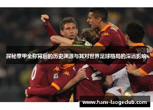 探秘意甲全称背后的历史渊源与其对世界足球格局的深远影响