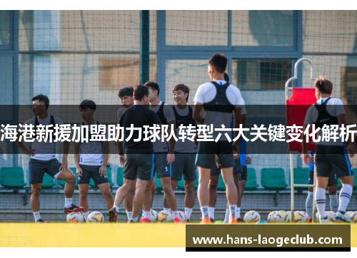 海港新援加盟助力球队转型六大关键变化解析