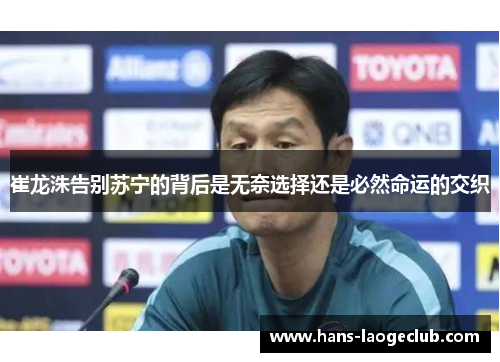 崔龙洙告别苏宁的背后是无奈选择还是必然命运的交织