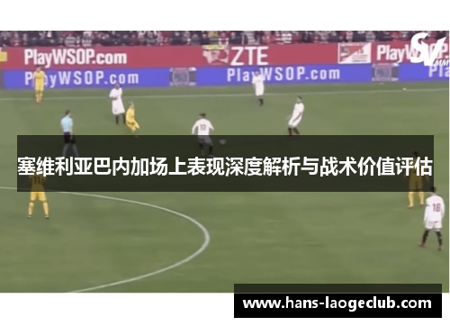 塞维利亚巴内加场上表现深度解析与战术价值评估