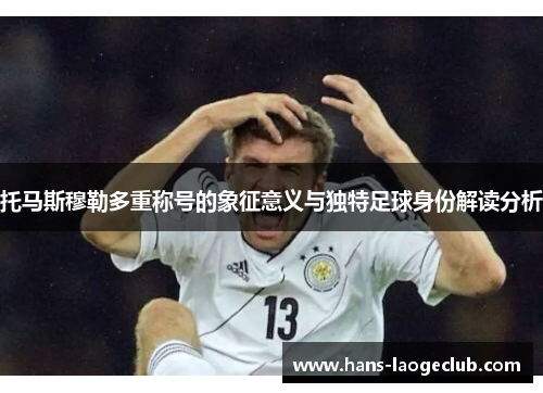 托马斯穆勒多重称号的象征意义与独特足球身份解读分析
