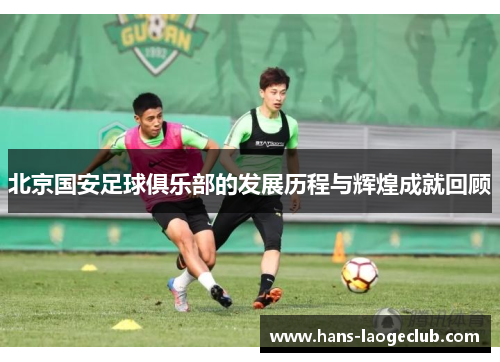 北京国安足球俱乐部的发展历程与辉煌成就回顾