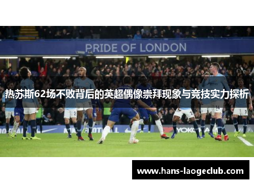 热苏斯62场不败背后的英超偶像崇拜现象与竞技实力探析