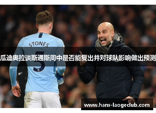 瓜迪奥拉谈斯通斯周中是否能复出并对球队影响做出预测