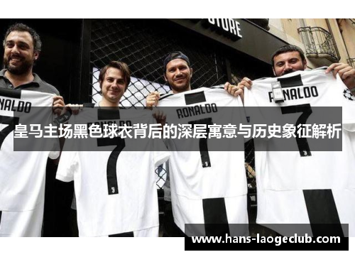 皇马主场黑色球衣背后的深层寓意与历史象征解析