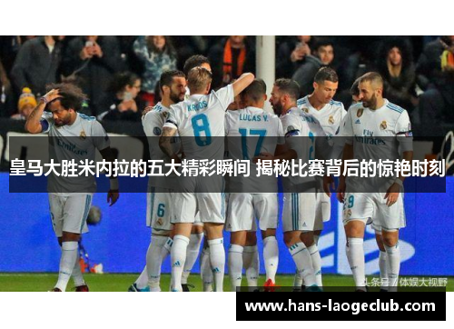 皇马大胜米内拉的五大精彩瞬间 揭秘比赛背后的惊艳时刻