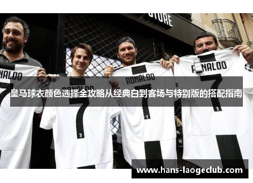 皇马球衣颜色选择全攻略从经典白到客场与特别版的搭配指南
