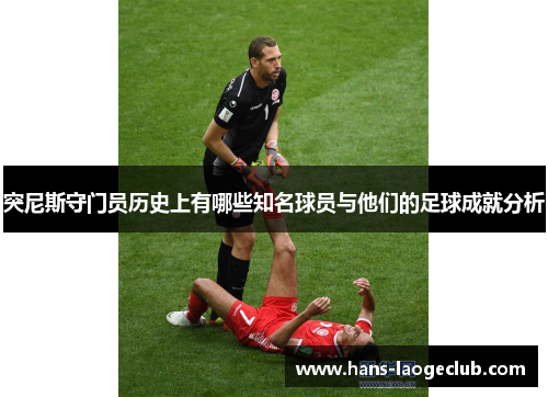 突尼斯守门员历史上有哪些知名球员与他们的足球成就分析