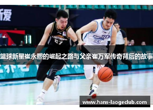 篮球新星崔永熙的崛起之路与父亲崔万军传奇背后的故事