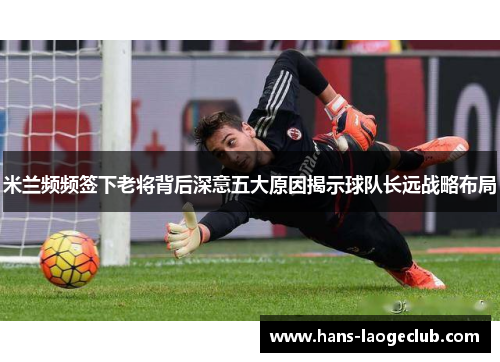 米兰频频签下老将背后深意五大原因揭示球队长远战略布局
