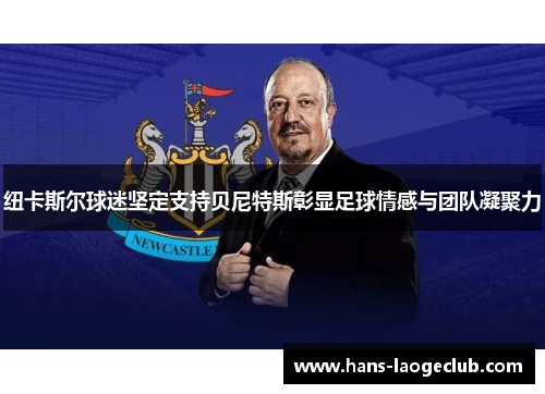 纽卡斯尔球迷坚定支持贝尼特斯彰显足球情感与团队凝聚力