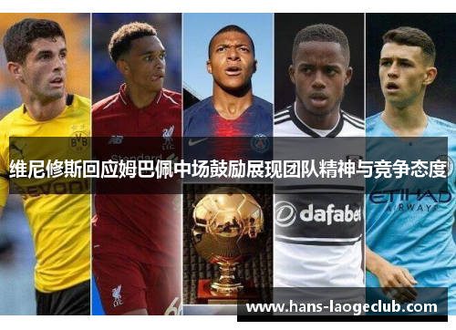 维尼修斯回应姆巴佩中场鼓励展现团队精神与竞争态度