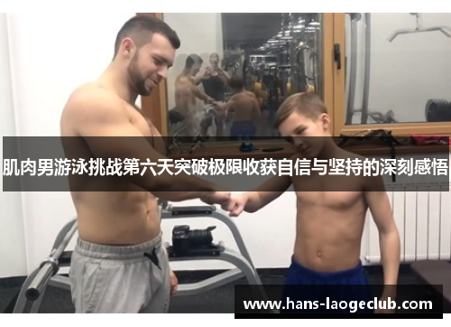 肌肉男游泳挑战第六天突破极限收获自信与坚持的深刻感悟