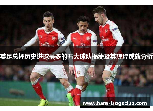 英足总杯历史进球最多的五大球队揭秘及其辉煌成就分析