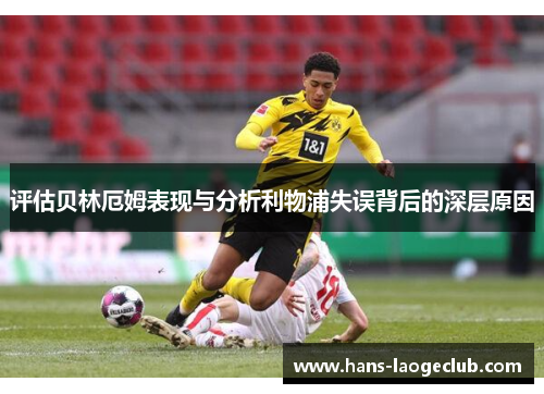 评估贝林厄姆表现与分析利物浦失误背后的深层原因