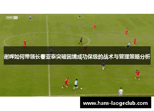 谢晖如何带领长春亚泰突破困境成功保级的战术与管理策略分析