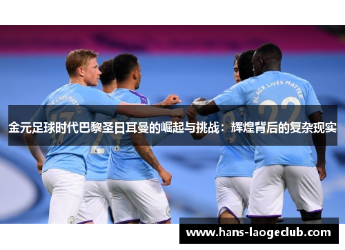 金元足球时代巴黎圣日耳曼的崛起与挑战：辉煌背后的复杂现实