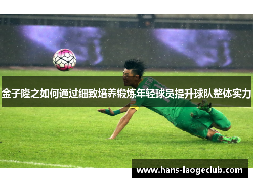 金子隆之如何通过细致培养锻炼年轻球员提升球队整体实力