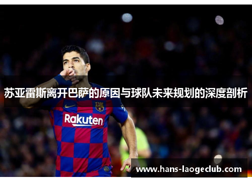 苏亚雷斯离开巴萨的原因与球队未来规划的深度剖析