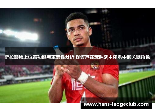 萨拉赫场上位置功能与重要性分析 探讨其在球队战术体系中的关键角色