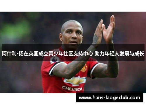 阿什利·扬在英国成立青少年社区支持中心 助力年轻人发展与成长