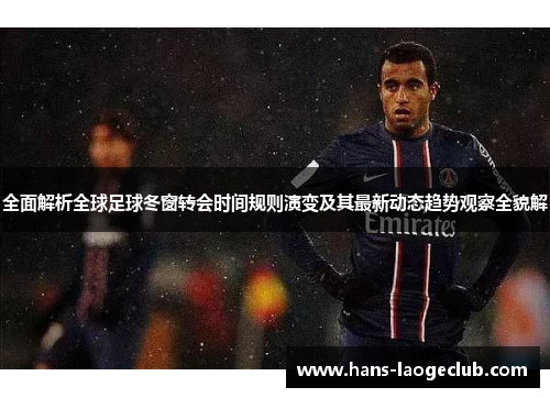 全面解析全球足球冬窗转会时间规则演变及其最新动态趋势观察全貌解