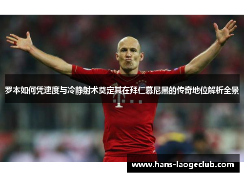 罗本如何凭速度与冷静射术奠定其在拜仁慕尼黑的传奇地位解析全景