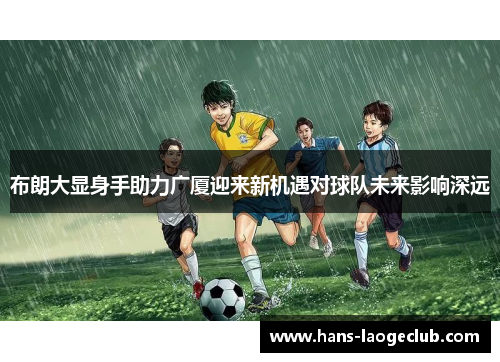 布朗大显身手助力广厦迎来新机遇对球队未来影响深远