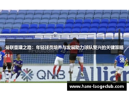 曼联重建之路：年轻球员培养与发展助力球队复兴的关键策略