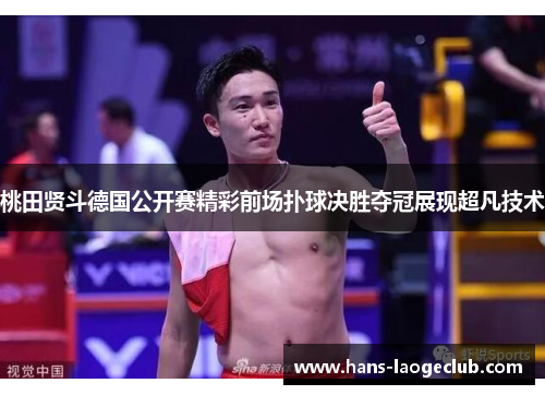 桃田贤斗德国公开赛精彩前场扑球决胜夺冠展现超凡技术