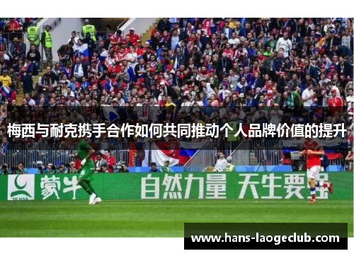 梅西与耐克携手合作如何共同推动个人品牌价值的提升