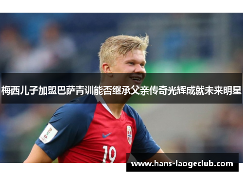 梅西儿子加盟巴萨青训能否继承父亲传奇光辉成就未来明星